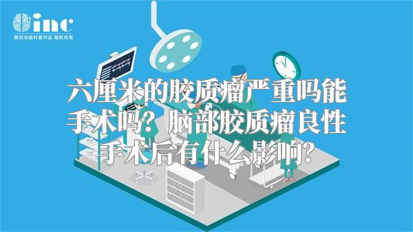 六厘米的胶质瘤严重吗能手术吗？脑部胶质瘤良性手术后有什么影响？