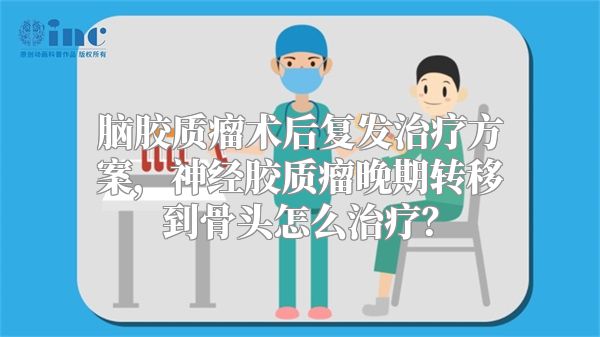 脑胶质瘤术后复发治疗方案，神经胶质瘤晚期转移到骨头怎么治疗？