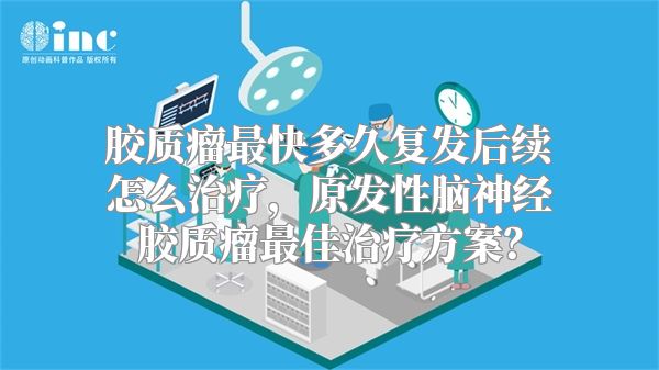 胶质瘤最快多久复发后续怎么治疗，原发性脑神经胶质瘤最佳治疗方案？