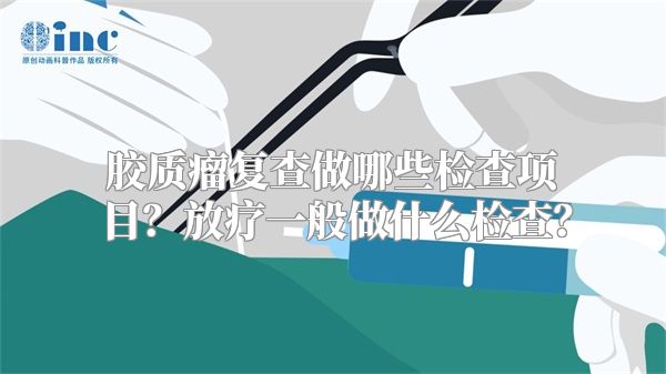 胶质瘤复查做哪些检查项目？放疗一般做什么检查？