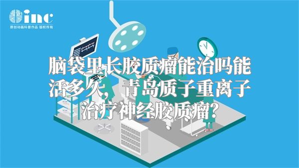 脑袋里长胶质瘤能治吗能活多久，青岛质子重离子治疗神经胶质瘤？