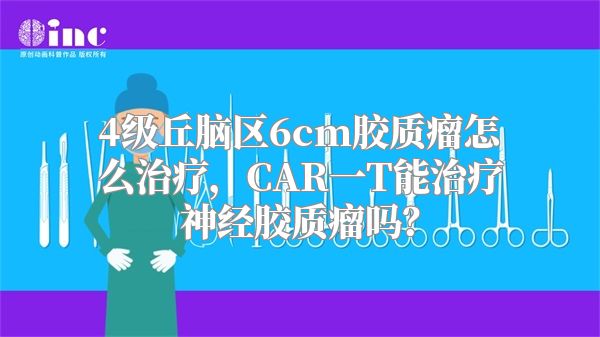 4级丘脑区6cm胶质瘤怎么治疗，CAR一T能治疗神经胶质瘤吗？