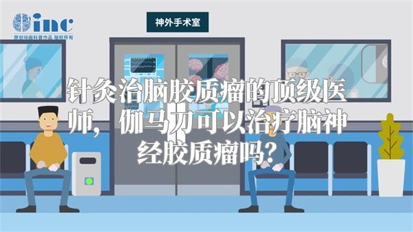 针灸治脑胶质瘤的顶级医师，伽马刀可以治疗脑神经胶质瘤吗？