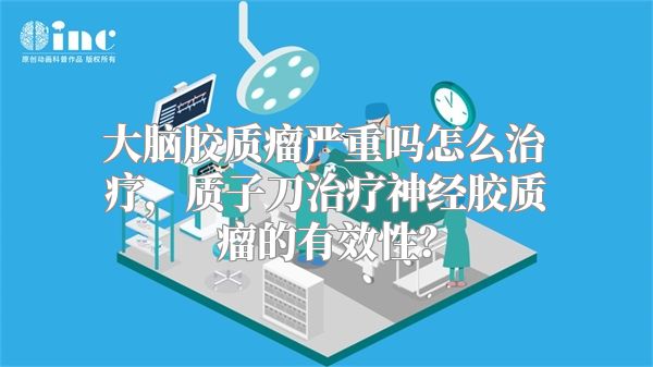 大脑胶质瘤严重吗怎么治疗，质子刀治疗神经胶质瘤的有效性？