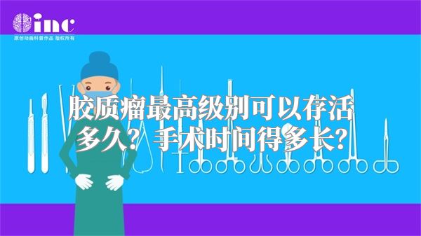 胶质瘤最高级别可以存活多久？手术时间得多长？