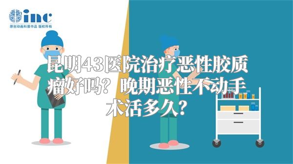 昆明43医院治疗恶性胶质瘤好吗？晚期恶性不动手术活多久？