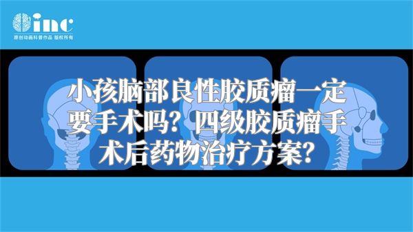 小孩脑部良性胶质瘤一定要手术吗？四级胶质瘤手术后药物治疗方案？