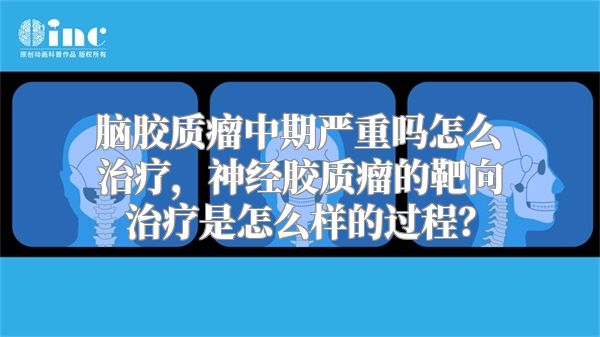 脑胶质瘤中期严重吗怎么治疗，神经胶质瘤的靶向治疗是怎么样的过程？