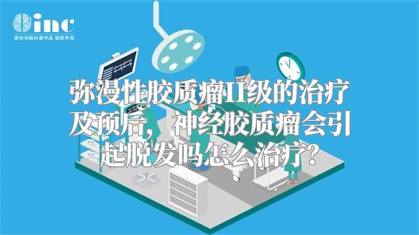 弥漫性胶质瘤II级的治疗及预后，神经胶质瘤会引起脱发吗怎么治疗？