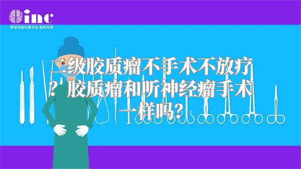 二级胶质瘤不手术不放疗？胶质瘤和听神经瘤手术一样吗？