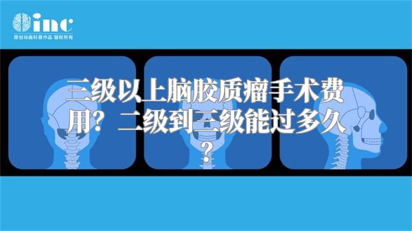 三级以上脑胶质瘤手术费用？二级到三级能过多久？