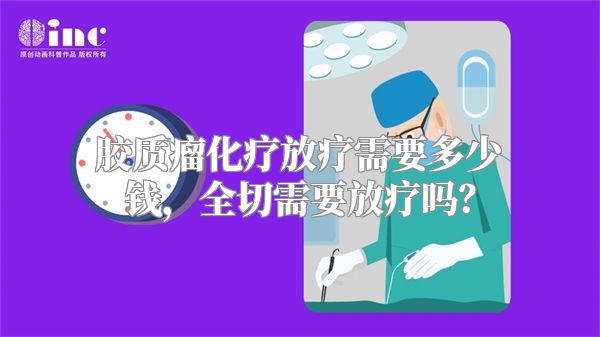 胶质瘤化疗放疗需要多少钱，全切需要放疗吗？