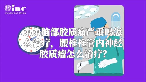 弟弟脑部胶质瘤严重吗怎么治疗，腰椎椎管内神经胶质瘤怎么治疗？