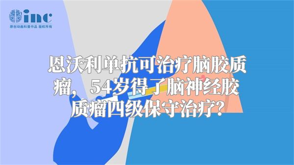 恩沃利单抗可治疗脑胶质瘤，54岁得了脑神经胶质瘤四级保守治疗？