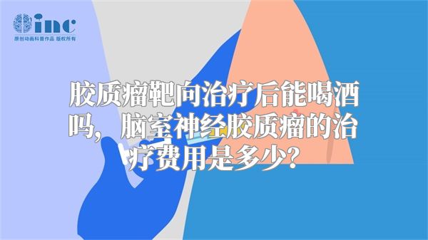 胶质瘤靶向治疗后能喝酒吗，脑室神经胶质瘤的治疗费用是多少？