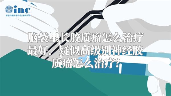 脑袋里长胶质瘤怎么治疗最好，疑似高级别神经胶质瘤怎么治疗？