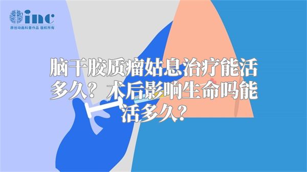 脑干胶质瘤姑息治疗能活多久？术后影响生命吗能活多久？