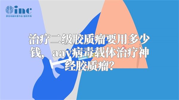 治疗二级胶质瘤要用多少钱，aav病毒载体治疗神经胶质瘤？