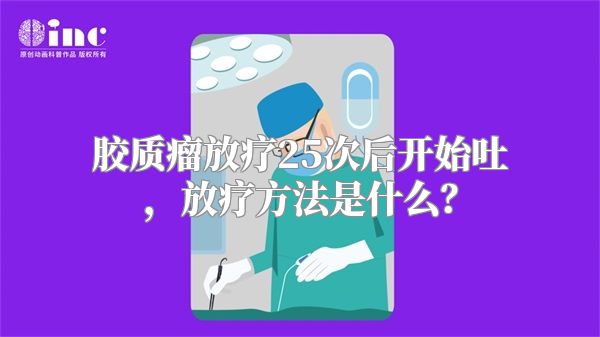 胶质瘤放疗25次后开始吐，放疗方法是什么？