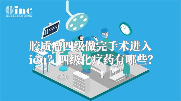 胶质瘤四级做完手术进入icu？四级化疗药有哪些？