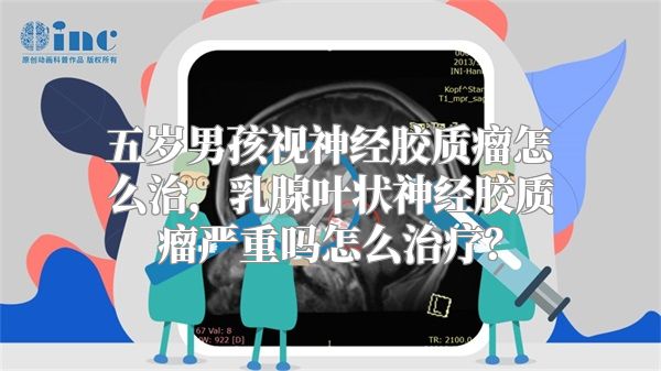 五岁男孩视神经胶质瘤怎么治，乳腺叶状神经胶质瘤严重吗怎么治疗？