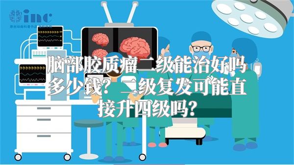 脑部胶质瘤二级能治好吗多少钱？二级复发可能直接升四级吗？