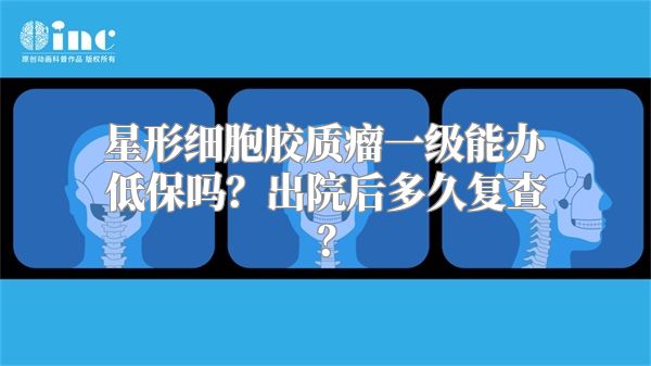 星形细胞胶质瘤一级能办低保吗？出院后多久复查？