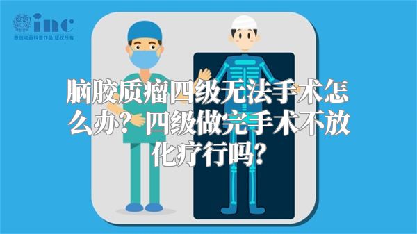 脑胶质瘤四级无法手术怎么办？四级做完手术不放化疗行吗？