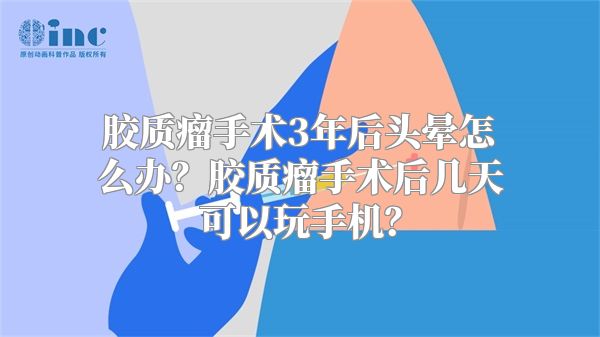 胶质瘤手术3年后头晕怎么办？胶质瘤手术后几天可以玩手机？