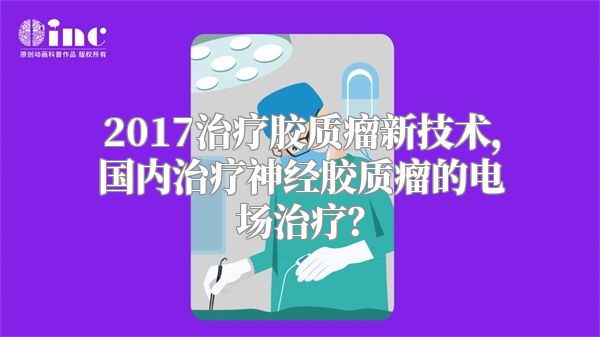 2017治疗胶质瘤新技术，国内治疗神经胶质瘤的电场治疗？