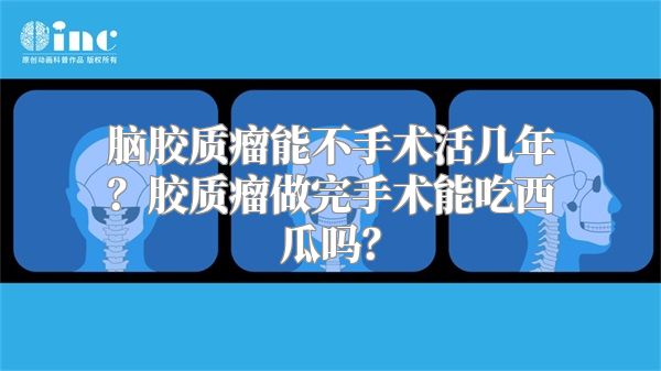 脑胶质瘤能不手术活几年？胶质瘤做完手术能吃西瓜吗？