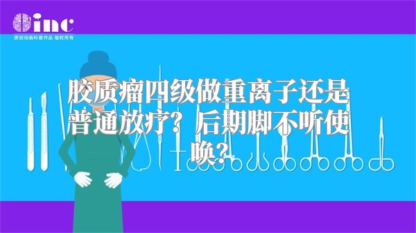 胶质瘤四级做重离子还是普通放疗？后期脚不听使唤？