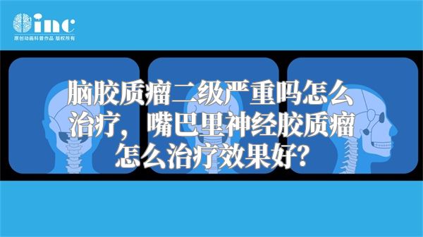 脑胶质瘤二级严重吗怎么治疗，嘴巴里神经胶质瘤怎么治疗效果好？