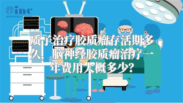 质子治疗胶质瘤存活期多久，脑神经胶质瘤治疗一年费用大概多少？