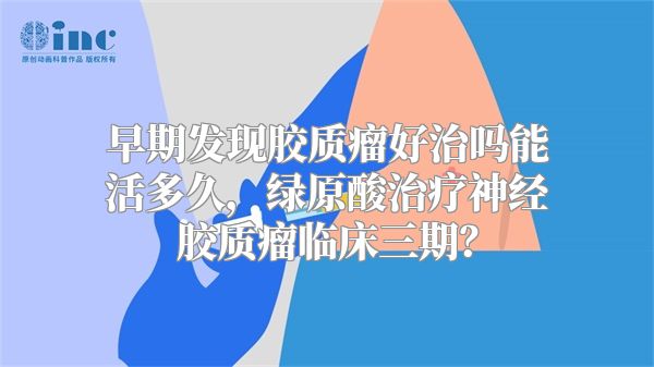 早期发现胶质瘤好治吗能活多久，绿原酸治疗神经胶质瘤临床三期？