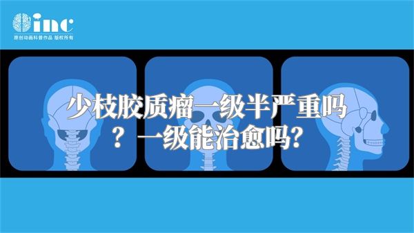 少枝胶质瘤一级半严重吗？一级能治愈吗？