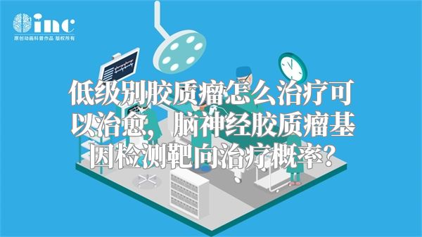 低级别胶质瘤怎么治疗可以治愈，脑神经胶质瘤基因检测靶向治疗概率？