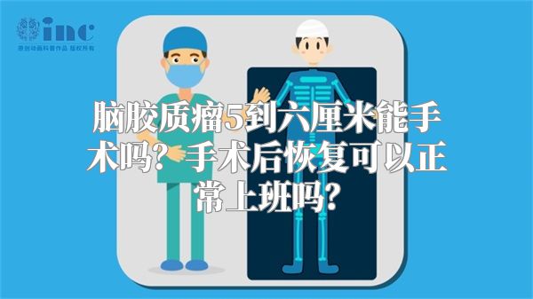 脑胶质瘤5到六厘米能手术吗？手术后恢复可以正常上班吗？