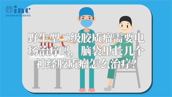 野生型二级胶质瘤需要电场治疗吗，脑袋里长几个神经胶质瘤怎么治疗？