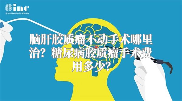 脑肝胶质瘤不动手术哪里治？糖尿病胶质瘤手术费用多少？