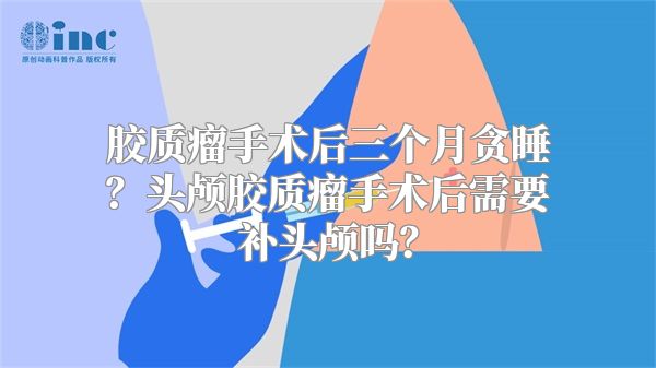 胶质瘤手术后三个月贪睡？头颅胶质瘤手术后需要补头颅吗？