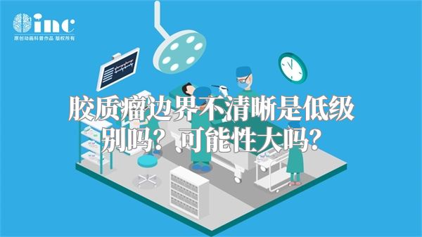 胶质瘤边界不清晰是低级别吗？可能性大吗？