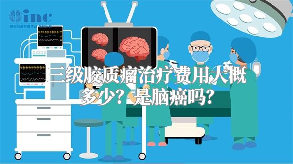 三级胶质瘤治疗费用大概多少？是脑癌吗？