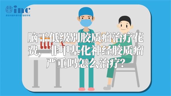 脑干低级别胶质瘤治疗花费，非甲基化神经胶质瘤严重吗怎么治疗？