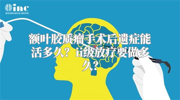 额叶胶质瘤手术后遗症能活多久？ii级放疗要做多久？