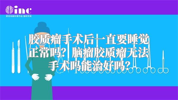 胶质瘤手术后一直要睡觉正常吗？脑瘤胶质瘤无法手术吗能治好吗？