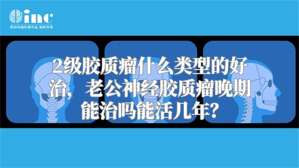 2级胶质瘤什么类型的好治，老公神经胶质瘤晚期能治吗能活几年？