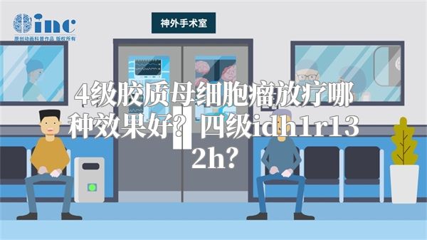 4级胶质母细胞瘤放疗哪种效果好？四级idh1r132h？