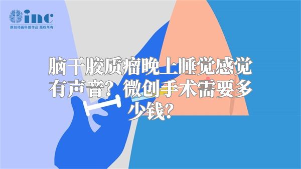 脑干胶质瘤晚上睡觉感觉有声音？微创手术需要多少钱？