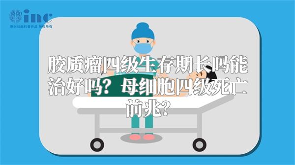 胶质瘤四级生存期长吗能治好吗？母细胞四级死亡前兆？